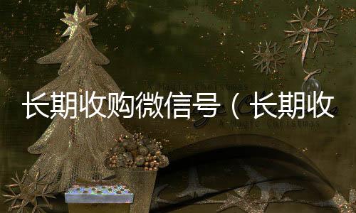 长期收购微信号回收微信平台（长期收购微信号秒结账的）